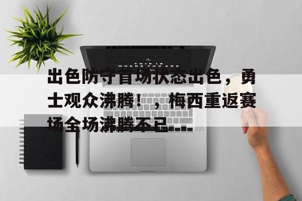 华体会官方网站-包含出色防守首场状态出色，勇士观众沸腾！，梅西重返赛场全场沸腾不已的词条