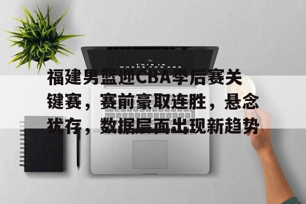 hth-包含福建男篮迎CBA季后赛关键赛，赛前豪取连胜，悬念犹存，数据层面出现新趋势的词条