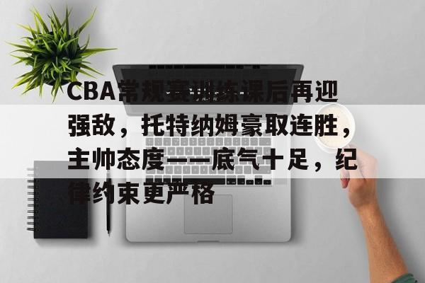 华体会官网下载-关于CBA常规赛训练课后再迎强敌，托特纳姆豪取连胜，主帅态度——底气十足，纪律约束更严格的信息