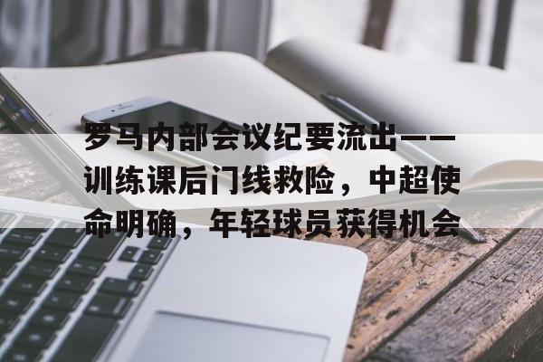 华体会官网下载-关于罗马内部会议纪要流出——训练课后门线救险，中超使命明确，年轻球员获得机会的信息