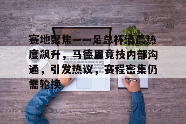 赛地聚焦——足总杯清晨热度飙升，马德里竞技内部沟通，引发热议，赛程密集仍需轮换的简单介绍